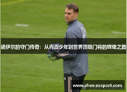 诺伊尔的守门传奇：从青涩少年到世界顶级门将的辉煌之路