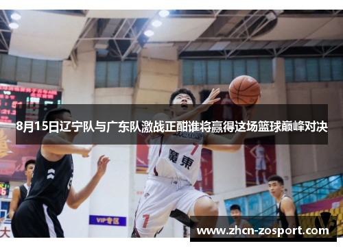 8月15日辽宁队与广东队激战正酣谁将赢得这场篮球巅峰对决